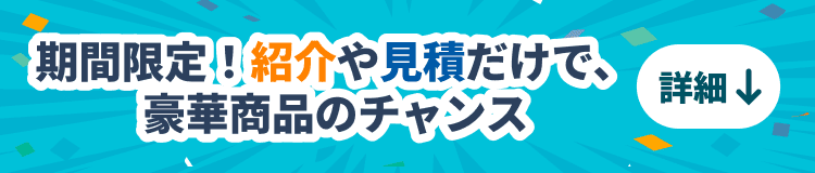 期間限定！紹介や見積だけで、豪華賞品のチャンス 詳細はこちら