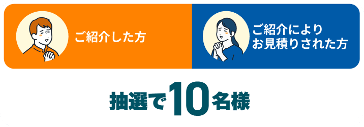 ご紹介した方もしくはご紹介によりお見積りされた方の中から抽選で10名様