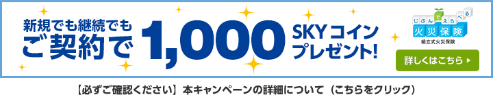 新規でも継続でもご契約で1,000SKYコインプレゼント！ 詳しくはこちら じぶんでえらべる火災保険組立式火災保険 【必ずご確認ください】本キャンペーンの詳細について（こちらをクリック）
