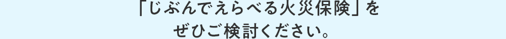 「じぶんでえらべる火災保険」をぜひご検討ください。