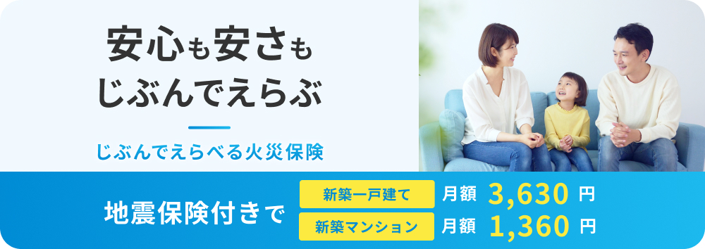 安心も安さもじぶんでえらぶ じぶんでえらべる火災保険 地震保険付きで 新築一戸建て 月額3,630円 新築マンション 月額1,360円