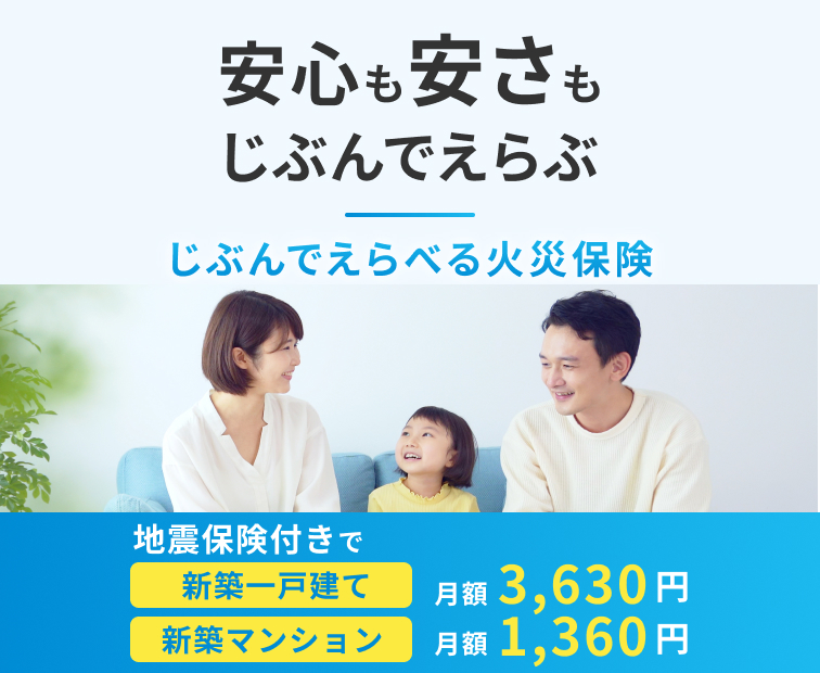 安心も安さもじぶんでえらぶ じぶんでえらべる火災保険 地震保険付きで 新築一戸建て 月額3,630円 新築マンション 月額1,360円