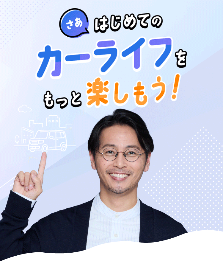 さあ、はじめてのカーライフをもっと楽しもう！