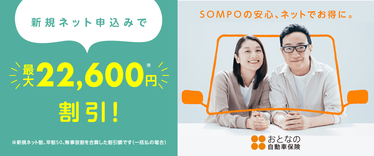 新規ネット申込みで最大22,600円割引！！　※新規ネット割、早割50、無事故割を合算した割引額です（一括払の場合）　SOMPOの安心、ネットでお得に。　おとなの自動車保険