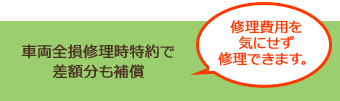 車両全損修理時特約で差額分も補償。修理費用を気にせず修理できます。